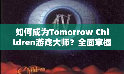 如何成為Tomorrow Children游戲大師？全面掌握攻略！