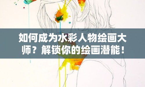 如何成為水彩人物繪畫大師？解鎖你的繪畫潛能！