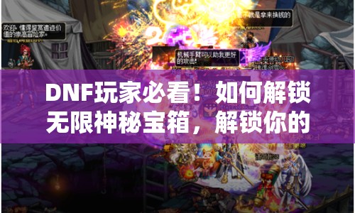 DNF玩家必看！如何解鎖無(wú)限神秘寶箱，解鎖你的無(wú)限可能？