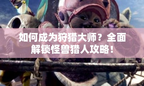如何成為狩獵大師？全面解鎖怪獸獵人攻略！