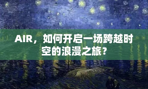 AIR，如何開(kāi)啟一場(chǎng)跨越時(shí)空的浪漫之旅？