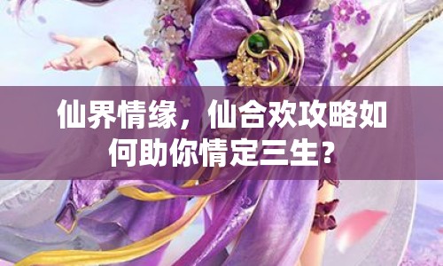 仙界情緣，仙合歡攻略如何助你情定三生？