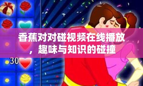 香蕉對對碰視頻在線播放，趣味與知識的碰撞