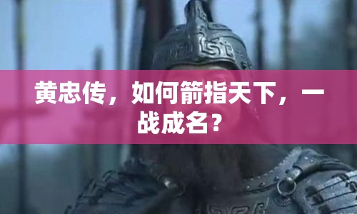 黃忠傳，如何箭指天下，一戰(zhàn)成名？