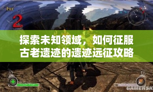 探索未知領(lǐng)域，如何征服古老遺跡的遺跡遠(yuǎn)征攻略？