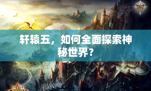 軒轅五，如何全面探索神秘世界？