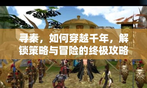 尋秦，如何穿越千年，解鎖策略與冒險(xiǎn)的終極攻略？