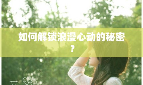 如何解鎖浪漫心動(dòng)的秘密？