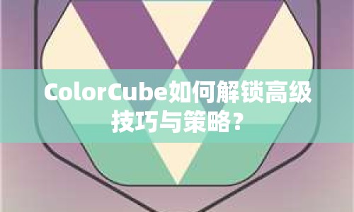 ColorCube如何解鎖高級技巧與策略？