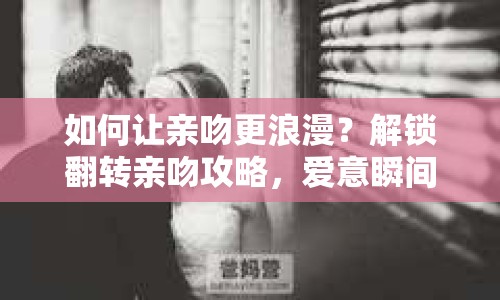 如何讓親吻更浪漫？解鎖翻轉(zhuǎn)親吻攻略，愛意瞬間倍增！