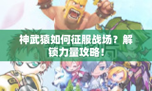 神武猿如何征服戰(zhàn)場(chǎng)？解鎖力量攻略！