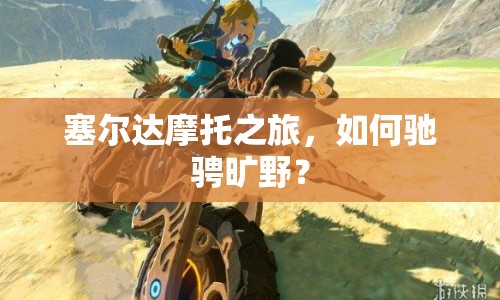 塞爾達(dá)摩托之旅，如何馳騁曠野？