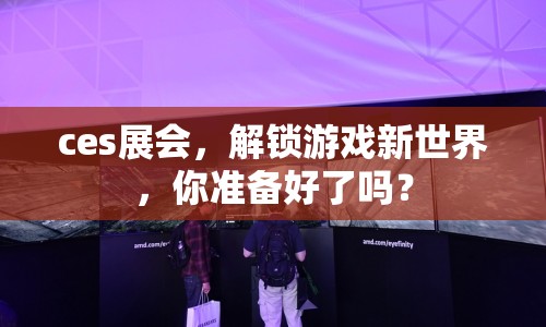 ces展會(huì)，解鎖游戲新世界，你準(zhǔn)備好了嗎？