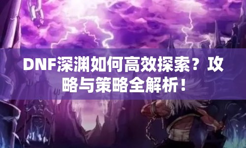 DNF深淵如何高效探索？攻略與策略全解析！