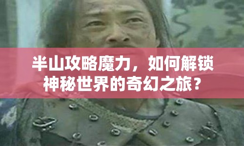 半山攻略魔力，如何解鎖神秘世界的奇幻之旅？