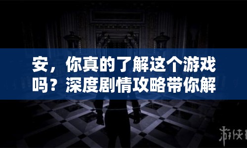 安，你真的了解這個(gè)游戲嗎？深度劇情攻略帶你解鎖游戲全貌！