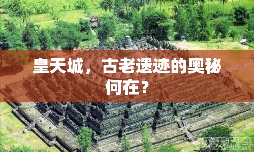 皇天城，古老遺跡的奧秘何在？