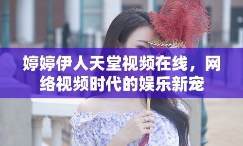 婷婷伊人天堂視頻在線，網(wǎng)絡(luò)視頻時(shí)代的娛樂新寵