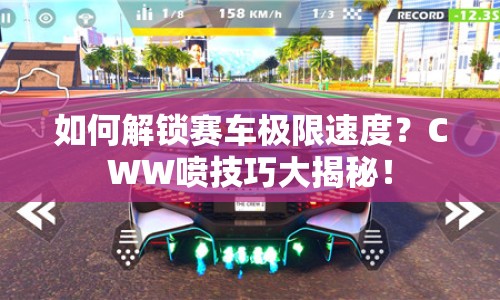 如何解鎖賽車極限速度？CWW噴技巧大揭秘！