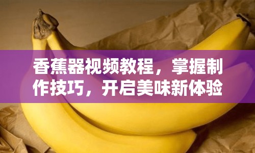 香蕉器視頻教程，掌握制作技巧，開啟美味新體驗