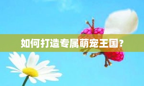 如何打造專屬萌寵王國？