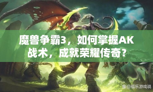 魔獸爭霸3，如何掌握AK戰(zhàn)術(shù)，成就榮耀傳奇？