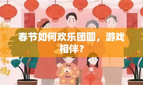 春節(jié)如何歡樂團圓，游戲相伴？