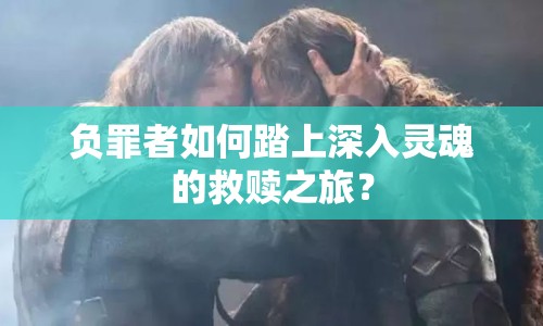 負(fù)罪者如何踏上深入靈魂的救贖之旅？