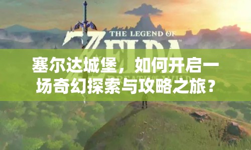 塞爾達城堡，如何開啟一場奇幻探索與攻略之旅？