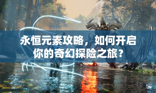 永恒元素攻略，如何開(kāi)啟你的奇幻探險(xiǎn)之旅？