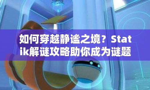 如何穿越靜謐之境？Statik解謎攻略助你成為謎題探索大師！