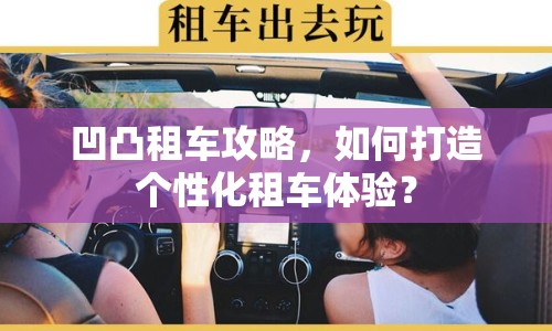 凹凸租車攻略，如何打造個(gè)性化租車體驗(yàn)？