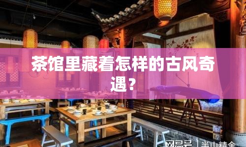 茶館里藏著怎樣的古風(fēng)奇遇？
