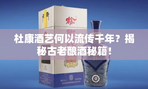 杜康酒藝何以流傳千年？揭秘古老釀酒秘籍！