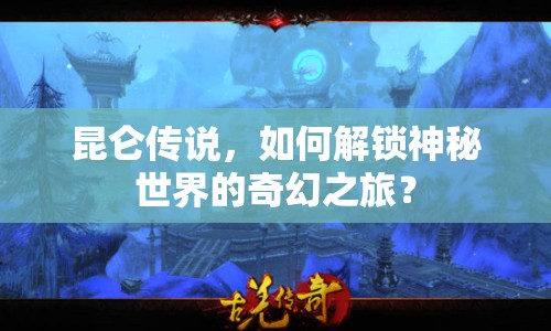 昆侖傳說(shuō)，如何解鎖神秘世界的奇幻之旅？