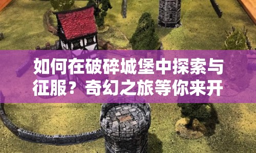 如何在破碎城堡中探索與征服？奇幻之旅等你來開啟！