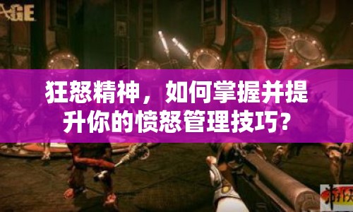 狂怒精神，如何掌握并提升你的憤怒管理技巧？