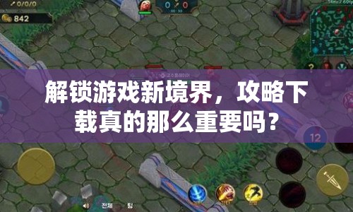 解鎖游戲新境界，攻略下載真的那么重要嗎？