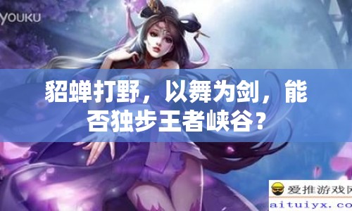 貂蟬打野，以舞為劍，能否獨(dú)步王者峽谷？