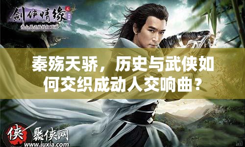 秦殤天驕，歷史與武俠如何交織成動人交響曲？