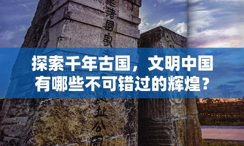 探索千年古國，文明中國有哪些不可錯過的輝煌？