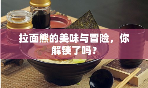 拉面熊的美味與冒險(xiǎn)，你解鎖了嗎？