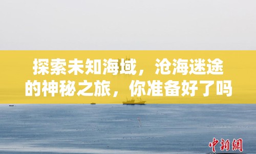 探索未知海域，滄海迷途的神秘之旅，你準(zhǔn)備好了嗎？