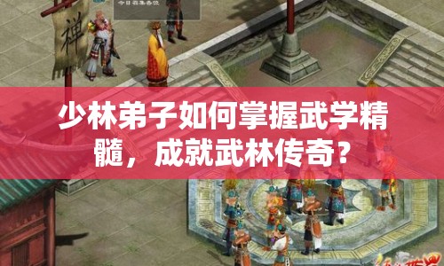 少林弟子如何掌握武學(xué)精髓，成就武林傳奇？
