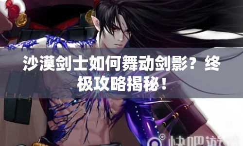沙漠劍士如何舞動劍影？終極攻略揭秘！