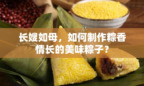 長(zhǎng)嫂如母，如何制作粽香情長(zhǎng)的美味粽子？