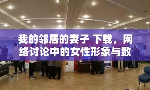 我的鄰居的妻子 下載，網(wǎng)絡(luò)討論中的女性形象與數(shù)字鴻溝