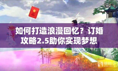 如何打造浪漫回憶？訂婚攻略2.5助你實現(xiàn)夢想