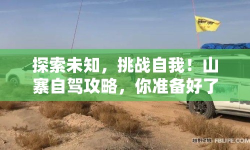 探索未知，挑戰(zhàn)自我！山寨自駕攻略，你準(zhǔn)備好了嗎？