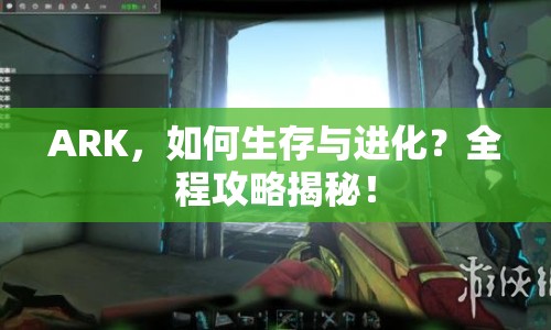 ARK，如何生存與進(jìn)化？全程攻略揭秘！